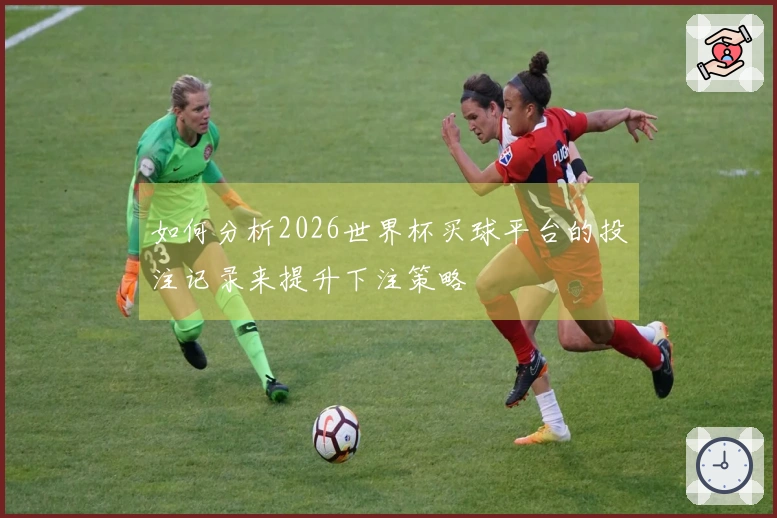 如何分析2026世界杯买球平台的投注记录来提升下注策略