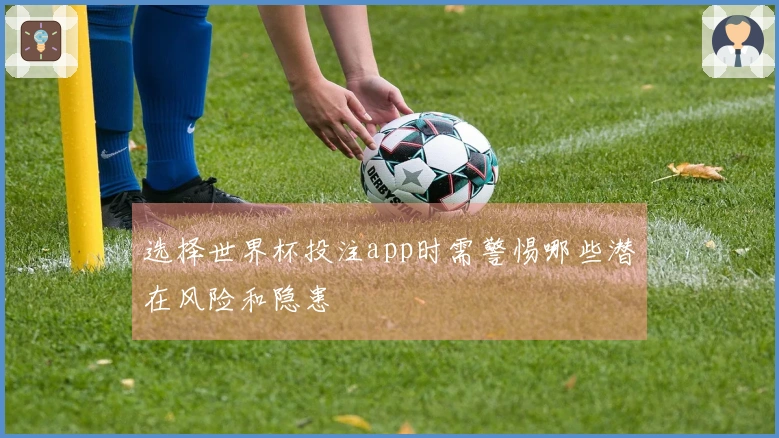 选择世界杯投注app时需警惕哪些潜在风险和隐患