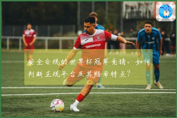 安全合规的世界杯冠军竞猜，如何判断正规平台及其赔率特点？