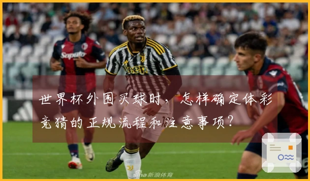 世界杯外围买球时,怎样确定体彩竞猜的正规流程和注意事项?
