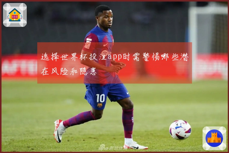 选择世界杯投注app时需警惕哪些潜在风险和隐患
