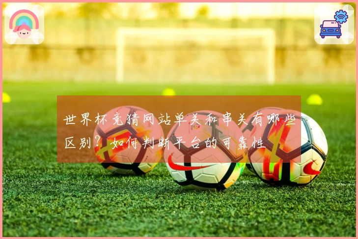 世界杯竞猜网站单关和串关有哪些区别？如何判断平台的可靠性